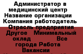 Администратор в медицинский центр › Название организации ­ Компания-работодатель › Отрасль предприятия ­ Другое › Минимальный оклад ­ 19 000 - Все города Работа » Вакансии   . Кемеровская обл.,Юрга г.